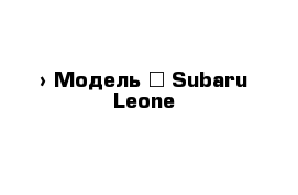  › Модель ­ Subaru Leone